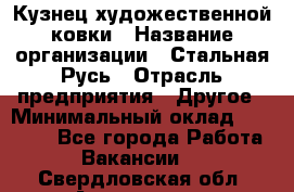 Кузнец художественной ковки › Название организации ­ Стальная Русь › Отрасль предприятия ­ Другое › Минимальный оклад ­ 40 000 - Все города Работа » Вакансии   . Свердловская обл.,Алапаевск г.